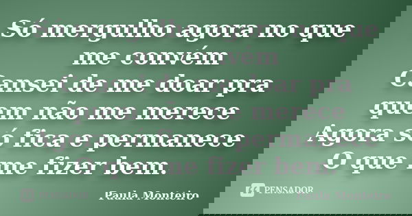 Só mergulho agora no que me convém Cansei de me doar pra quem não me merece Agora só fica e permanece O que me fizer bem.... Frase de Paula Monteiro.