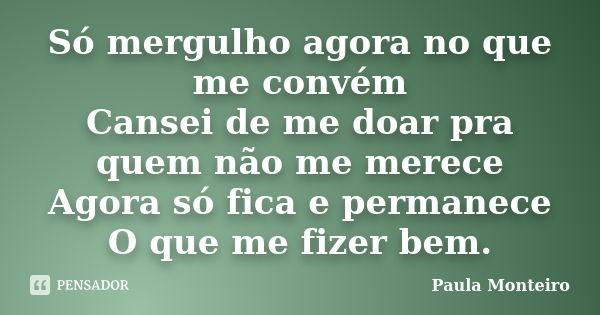 Só mergulho agora no que me convém Cansei de me doar pra quem não me merece Agora só fica e permanece O que me fizer bem.... Frase de Paula Monteiro.