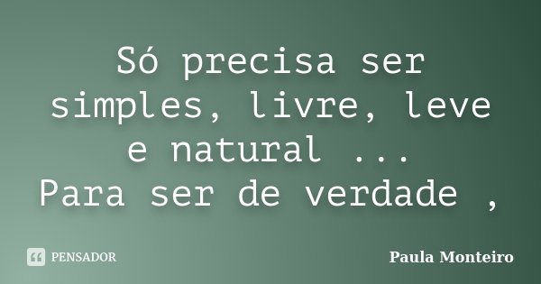 Só precisa ser simples, livre, leve e natural ... Para ser de verdade ,... Frase de Paula Monteiro.