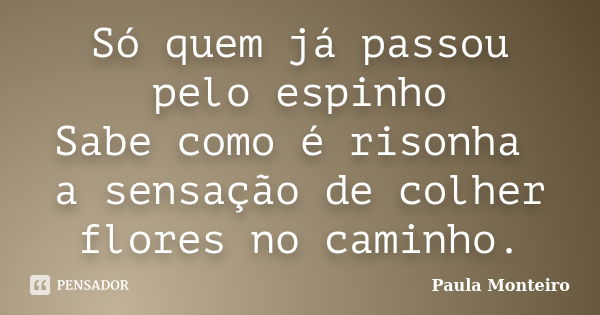 Só quem já passou pelo espinho Sabe como é risonha a sensação de colher flores no caminho.... Frase de Paula Monteiro.