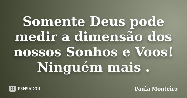 Somente Deus pode medir a dimensão dos nossos Sonhos e Voos! Ninguém mais .... Frase de Paula Monteiro.