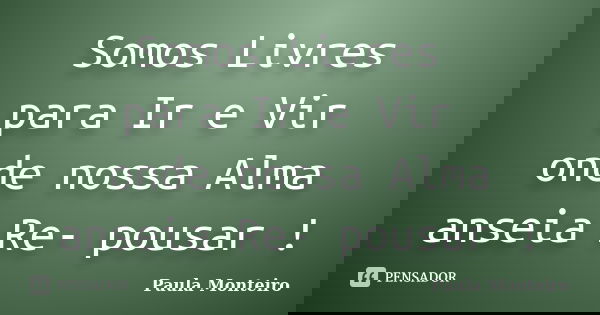 Somos Livres para Ir e Vir onde nossa Alma anseia Re- pousar !... Frase de Paula Monteiro.