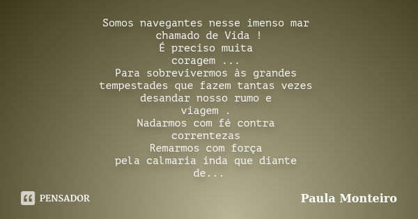 Somos navegantes nesse imenso mar chamado de Vida ! É preciso muita coragem ... Para sobrevivermos às grandes tempestades que fazem tantas vezes desandar nosso ... Frase de Paula Monteiro.