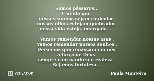 Somos pássaros... E ainda que nossos sonhos sejam roubados nossos olhos estejam quebrados nossa vida esteja amargada ... Vamos remendar nossas asas . Vamos reme... Frase de Paula Monteiro.