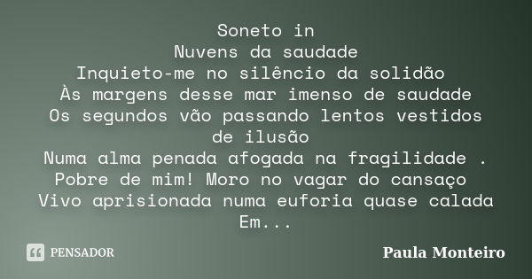 Soneto in Nuvens da saudade Inquieto-me no silêncio da solidão Às margens desse mar imenso de saudade Os segundos vão passando lentos vestidos de ilusão Numa al... Frase de Paula Monteiro.