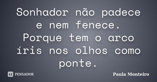 Sonhador não padece e nem fenece. Porque tem o arco íris nos olhos como ponte.... Frase de Paula Monteiro.