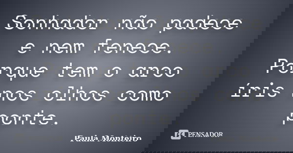 Sonhador não padece e nem fenece. Porque tem o arco íris nos olhos como ponte.... Frase de Paula Monteiro.
