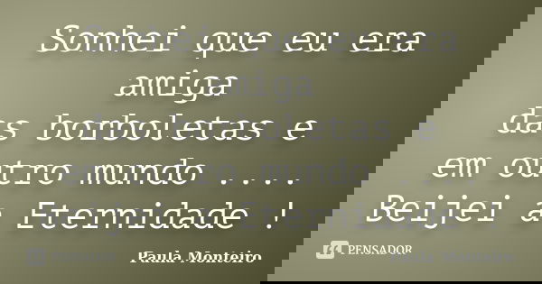 Sonhei que eu era amiga das borboletas e em outro mundo .... Beijei a Eternidade !... Frase de Paula Monteiro.