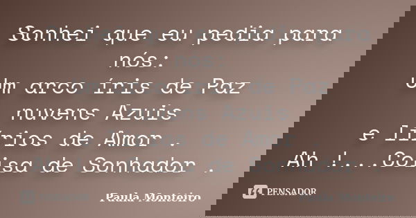 Sonhei que eu pedia para nós: Um arco íris de Paz nuvens Azuis e lírios de Amor . Ah !...Coisa de Sonhador .... Frase de Paula Monteiro.