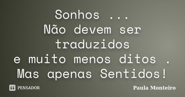 Sonhos ... Não devem ser traduzidos e muito menos ditos . Mas apenas Sentidos!... Frase de Paula Monteiro.