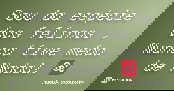 Sou da espécie dos felinos . Nunca tive medo de Nada! ♌... Frase de Paula Monteiro.