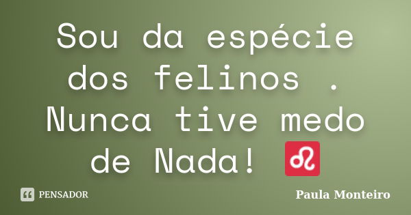 Sou da espécie dos felinos . Nunca tive medo de Nada! ♌... Frase de Paula Monteiro.