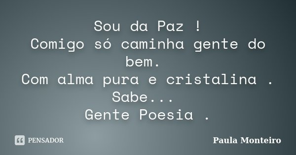 Sou da Paz ! Comigo só caminha gente do bem. Com alma pura e cristalina . Sabe... Gente Poesia .... Frase de Paula Monteiro.