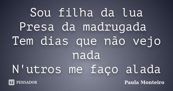 Sou filha da lua Presa da madrugada Tem dias que não vejo nada N'utros me faço alada... Frase de Paula Monteiro.