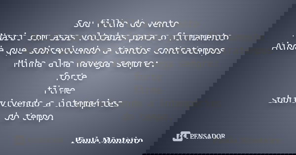 Sou filha do vento Nasci com asas voltadas para o firmamento Ainda que sobrevivendo a tantos contratempos Minha alma navega sempre: forte firme sobrevivendo a i... Frase de Paula Monteiro.