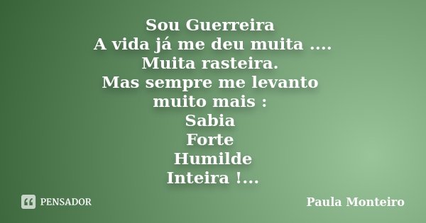 Sou Guerreira A vida já me deu muita .... Muita rasteira. Mas sempre me levanto muito mais : Sabia Forte Humilde Inteira !...... Frase de Paula Monteiro.
