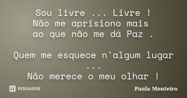 Sou livre ... Livre ! Não me aprisiono mais ao que não me dá Paz . Quem me esquece n'algum lugar ... Não merece o meu olhar !... Frase de Paula Monteiro.