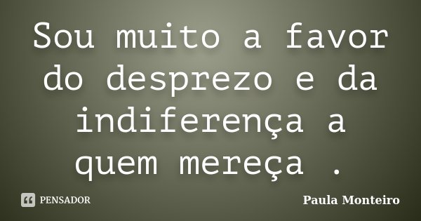 Sou muito a favor do desprezo e da indiferença a quem mereça .... Frase de Paula Monteiro.