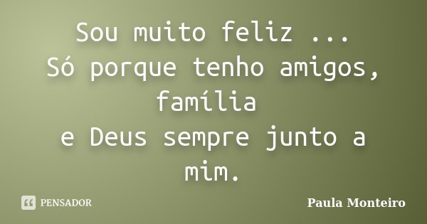 Sou muito feliz ... Só porque tenho amigos, família e Deus sempre junto a mim.... Frase de Paula Monteiro.