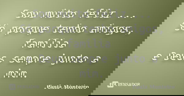 Sou muito feliz ... Só porque tenho amigos, família e Deus sempre junto a mim.... Frase de Paula Monteiro.