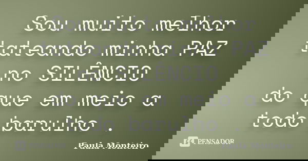 Sou muito melhor tateando minha PAZ no SILÊNCIO do que em meio a todo barulho .... Frase de Paula Monteiro.