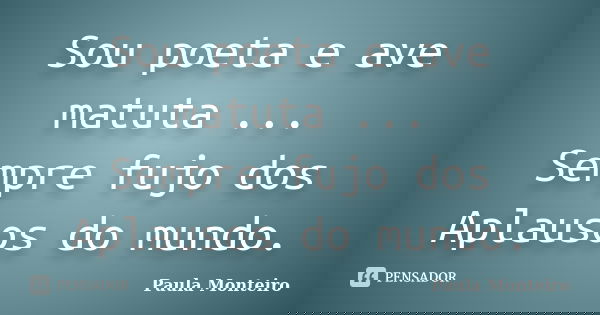 Sou poeta e ave matuta ... Sempre fujo dos Aplausos do mundo.... Frase de Paula Monteiro.
