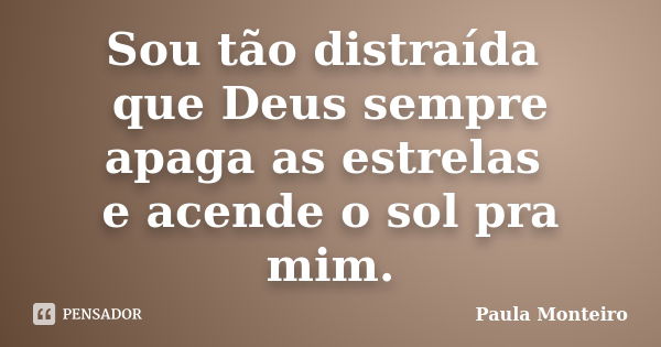 Sou tão distraída que Deus sempre apaga as estrelas e acende o sol pra mim.... Frase de Paula Monteiro.