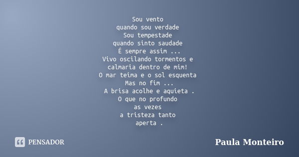 Sou vento quando sou verdade Sou tempestade quando sinto saudade É sempre assim ... Vivo oscilando tormentos e calmaria dentro de mim! O mar teima e o sol esque... Frase de Paula Monteiro.