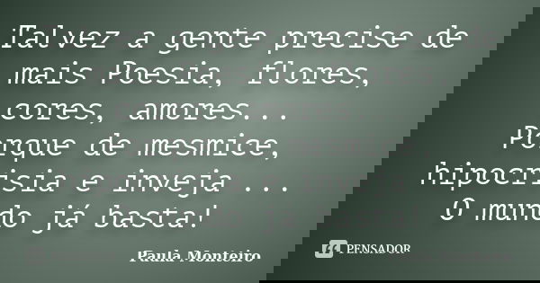 Talvez a gente precise de mais Poesia, flores, cores, amores... Porque de mesmice, hipocrisia e inveja ... O mundo já basta!... Frase de Paula Monteiro.