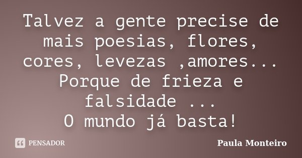 Talvez a gente precise de mais poesias, flores, cores, levezas ,amores... Porque de frieza e falsidade ... O mundo já basta!... Frase de Paula Monteiro.