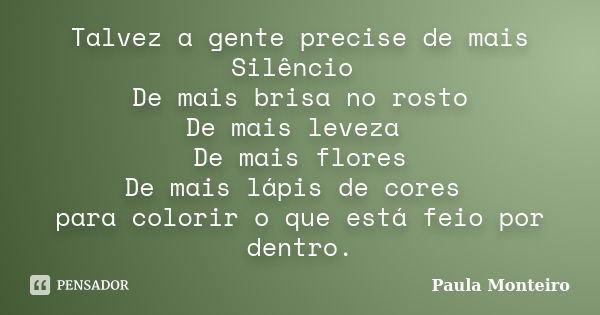 Talvez a gente precise de mais Silêncio De mais brisa no rosto De mais leveza De mais flores De mais lápis de cores para colorir o que está feio por dentro.... Frase de Paula Monteiro.