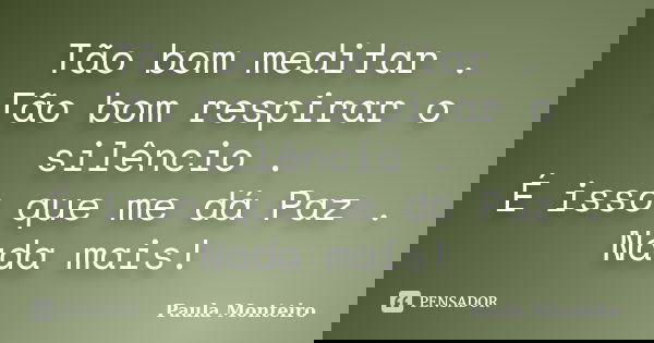 Tão bom meditar . Tão bom respirar o silêncio . É isso que me dá Paz . Nada mais!... Frase de Paula Monteiro.