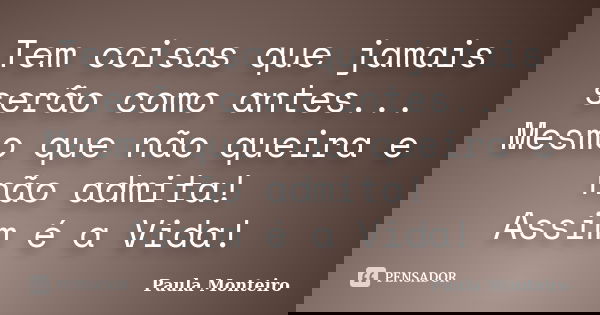 Tem coisas que jamais serão como antes... Mesmo que não queira e não admita! Assim é a Vida!... Frase de Paula Monteiro.