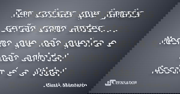 Tem coisas que jamais serão como antes... Mesmo que não queira e não admita! Assim é a Vida!... Frase de Paula Monteiro.