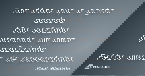 Tem dias que a gente acorda tão sozinho Querendo um amor azulzinho Feito amor de passarinho.... Frase de Paula Monteiro.