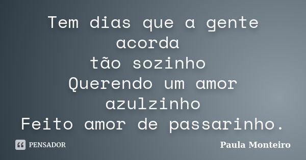 Tem dias que a gente acorda tão sozinho Querendo um amor azulzinho Feito amor de passarinho.... Frase de Paula Monteiro.