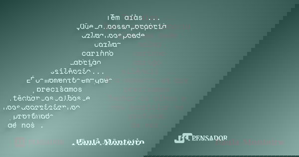 Tem dias ... Que a nossa própria alma nos pede calma carinho abrigo silêncio ... É o momento em que precisamos fechar os olhos e nos acariciar no profundo de nó... Frase de Paula Monteiro.