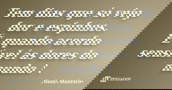 Tem dias que só vejo dor e espinhos. É quando acordo sensível às dores do mundo !... Frase de Paula Monteiro.