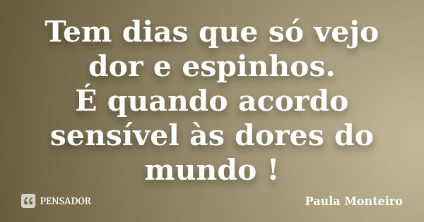 Tem dias que só vejo dor e espinhos. É quando acordo sensível às dores do mundo !... Frase de Paula Monteiro.