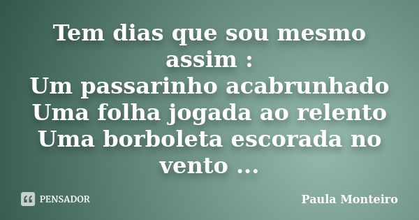 Tem dias que sou mesmo assim : Um passarinho acabrunhado Uma folha jogada ao relento Uma borboleta escorada no vento ...... Frase de Paula Monteiro.