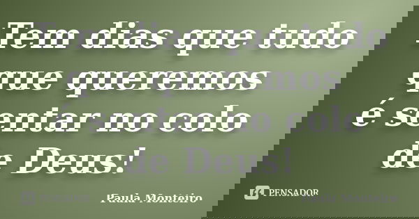 Tem dias que tudo que queremos é sentar no colo de Deus!... Frase de Paula Monteiro.