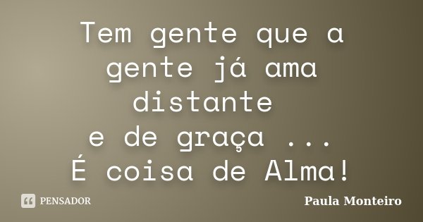 Tem gente que a gente já ama distante e de graça ... É coisa de Alma!... Frase de Paula Monteiro.