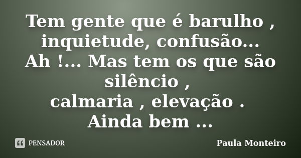 Tem gente que é barulho , inquietude, confusão... Ah !... Mas tem os que são silêncio , calmaria , elevação . Ainda bem ...... Frase de Paula Monteiro.