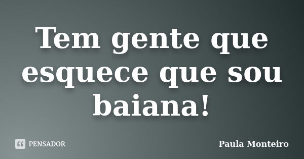 Tem gente que esquece que sou baiana!... Frase de Paula Monteiro.