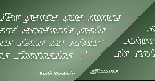 Tem gente que nunca será essência pelo simples fato de viver in tolas fantasias !... Frase de Paula Monteiro.