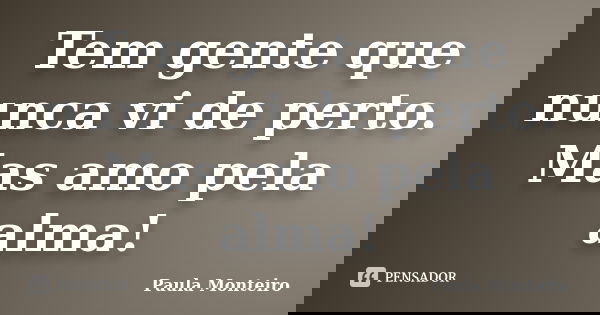 Tem gente que nunca vi de perto. Mas amo pela alma!... Frase de Paula Monteiro.