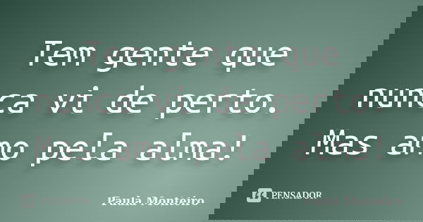 Tem gente que nunca vi de perto. Mas amo pela alma!... Frase de Paula Monteiro.