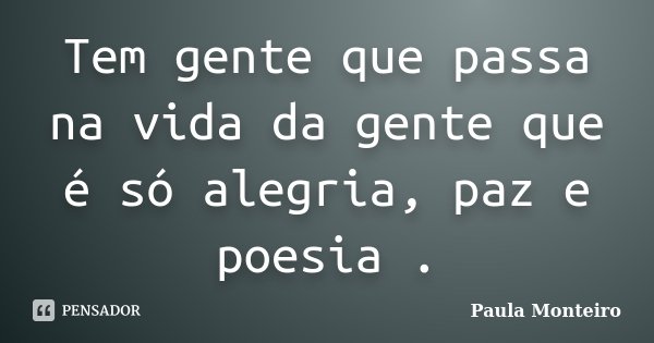 Tem gente que passa na vida da gente que é só alegria, paz e poesia .... Frase de Paula Monteiro.