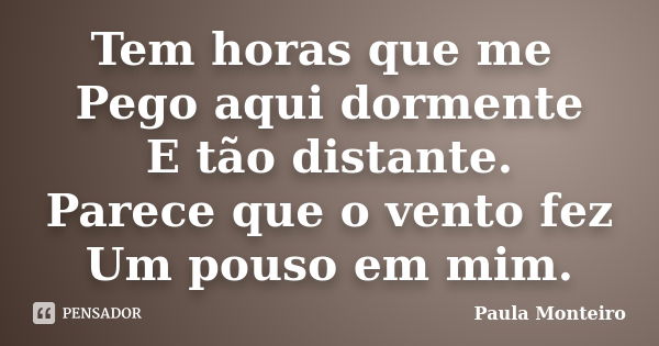 Tem horas que me Pego aqui dormente E tão distante. Parece que o vento fez Um pouso em mim.... Frase de Paula Monteiro.