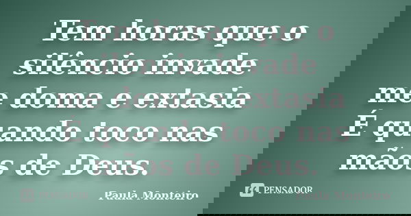 Tem horas que o silêncio invade me doma e extasia É quando toco nas mãos de Deus.... Frase de Paula Monteiro.